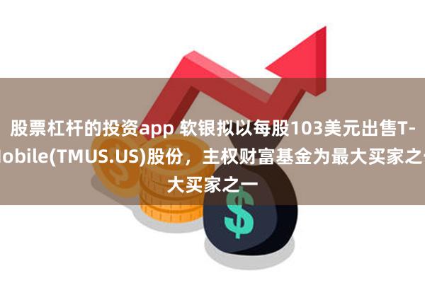 股票杠杆的投资app 软银拟以每股103美元出售T-Mobile(TMUS.US)股份，主权财富基金为最大买家之一