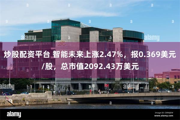 炒股配资平台 智能未来上涨2.47%，报0.369美元/股，总市值2092.43万美元