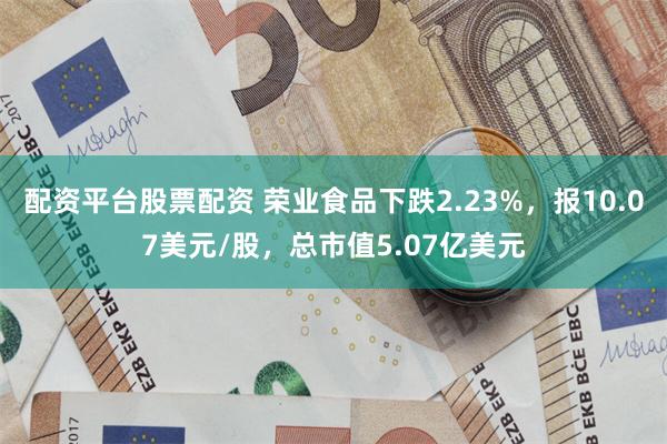 配资平台股票配资 荣业食品下跌2.23%，报10.07美元/股，总市值5.07亿美元