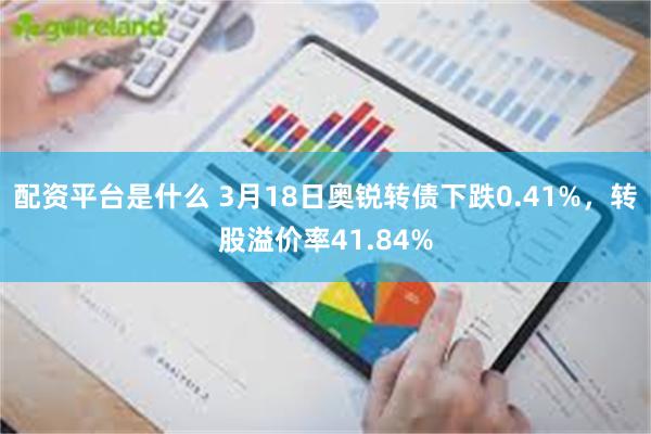 配资平台是什么 3月18日奥锐转债下跌0.41%，转股溢价率41.84%